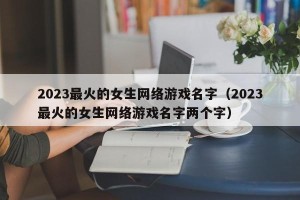 2023最火的女生网络游戏名字（2023最火的女生网络游戏名字两个字）