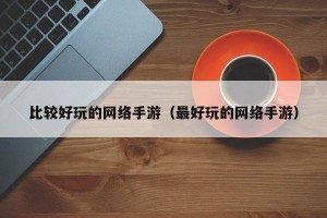 比较好玩的网络手游（最好玩的网络手游）