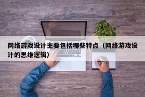 网络游戏设计主要包括哪些特点（网络游戏设计的思维逻辑）