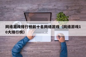 网络游戏排行榜前十名网络游戏（网络游戏10大排行榜）