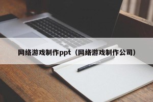 网络游戏制作ppt（网络游戏制作公司）