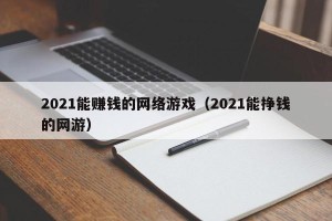 2021能赚钱的网络游戏（2021能挣钱的网游）