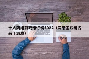 十大网络游戏排行榜2022（网络游戏排名前十游戏）