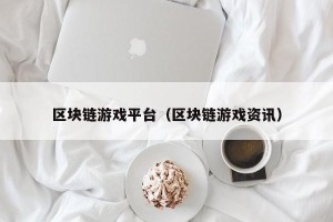 区块链游戏平台（区块链游戏资讯）