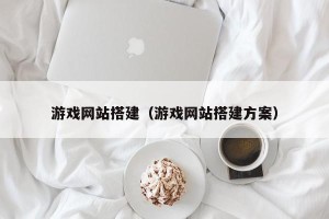 游戏网站搭建（游戏网站搭建方案）