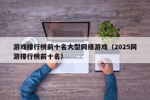 游戏排行榜前十名大型网络游戏（2025网游排行榜前十名）