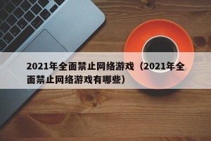 2021年全面禁止网络游戏（2021年全面禁止网络游戏有哪些）