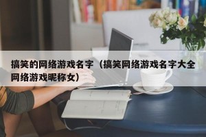 搞笑的网络游戏名字（搞笑网络游戏名字大全网络游戏昵称女）