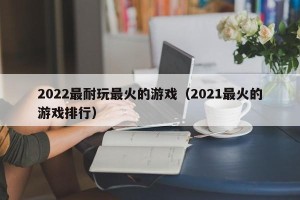 2022最耐玩最火的游戏（2021最火的游戏排行）