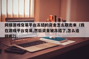 网络游戏交易平台冻结的资金怎么取出来（我在游戏平台交易,然后资金被冻结了,怎么追回呢?）