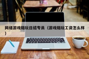 网络游戏陪玩日结专员（游戏陪玩工资怎么样）