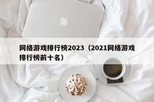 网络游戏排行榜2023（2021网络游戏排行榜前十名）