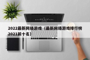 2022最新网络游戏（最新网络游戏排行榜2021前十名）