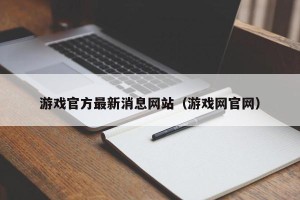 游戏官方最新消息网站（游戏网官网）