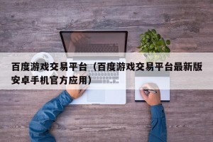 百度游戏交易平台（百度游戏交易平台最新版安卓手机官方应用）