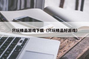 只玩精品游戏下载（只玩精品好游戏）