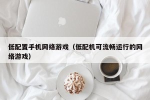 低配置手机网络游戏（低配机可流畅运行的网络游戏）