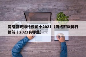 网络游戏排行榜前十2021（网络游戏排行榜前十2021有哪些）