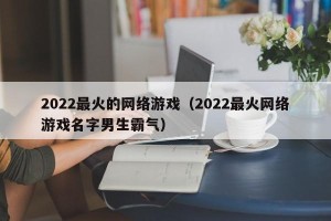 2022最火的网络游戏（2022最火网络游戏名字男生霸气）