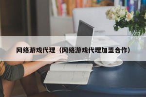 网络游戏代理（网络游戏代理加盟合作）
