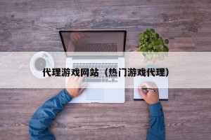 代理游戏网站（热门游戏代理）
