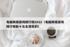 电脑网络游戏排行榜2022（电脑网络游戏排行榜前十女主漂亮的）