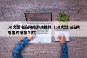 3d大型电脑网络游戏推荐（3d大型电脑网络游戏推荐手游）