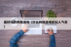 最好玩的网络游戏（什么网络游戏好玩人气高）