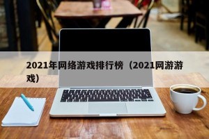 2021年网络游戏排行榜（2021网游游戏）