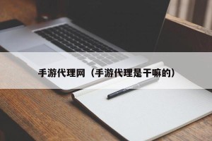 手游代理网（手游代理是干嘛的）