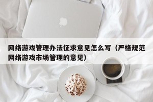 网络游戏管理办法征求意见怎么写（严格规范网络游戏市场管理的意见）