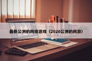 最新公测的网络游戏（2020公测的网游）