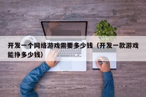 开发一个网络游戏需要多少钱（开发一款游戏能挣多少钱）