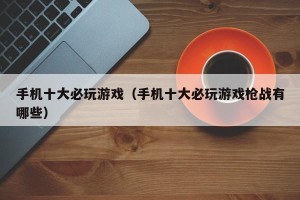 手机十大必玩游戏（手机十大必玩游戏枪战有哪些）