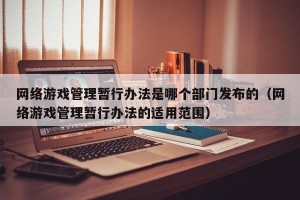 网络游戏管理暂行办法是哪个部门发布的（网络游戏管理暂行办法的适用范围）