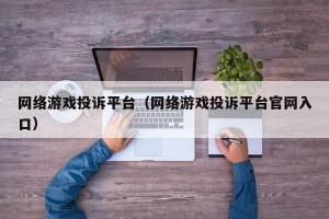 网络游戏投诉平台（网络游戏投诉平台官网入口）