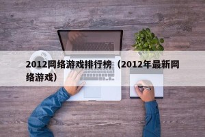 2012网络游戏排行榜（2012年最新网络游戏）