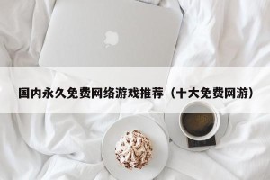 国内永久免费网络游戏推荐（十大免费网游）