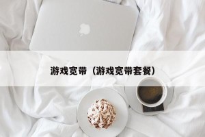 游戏宽带（游戏宽带套餐）