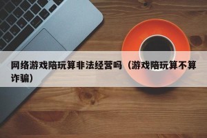 网络游戏陪玩算非法经营吗（游戏陪玩算不算诈骗）