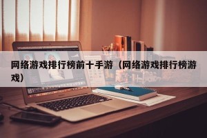 网络游戏排行榜前十手游（网络游戏排行榜游戏）