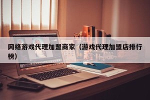 网络游戏代理加盟商家（游戏代理加盟店排行榜）