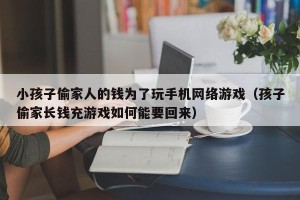 小孩子偷家人的钱为了玩手机网络游戏（孩子偷家长钱充游戏如何能要回来）