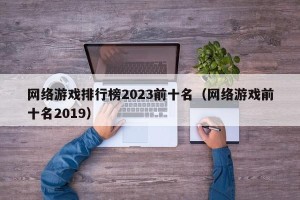 网络游戏排行榜2023前十名（网络游戏前十名2019）