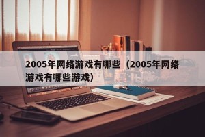 2005年网络游戏有哪些（2005年网络游戏有哪些游戏）