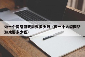 做一个网络游戏需要多少钱（做一个大型网络游戏要多少钱）