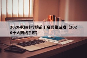 2020手游排行榜前十名网络游戏（2020十大网络手游）