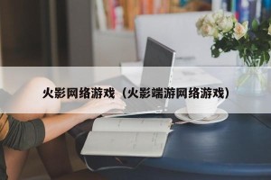 火影网络游戏（火影端游网络游戏）