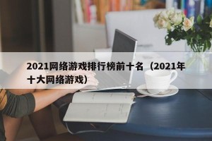 2021网络游戏排行榜前十名（2021年十大网络游戏）