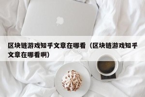 区块链游戏知乎文章在哪看（区块链游戏知乎文章在哪看啊）